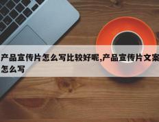 产品宣传片怎么写比较好呢,产品宣传片文案怎么写