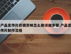 产品宣传片剪辑剪映怎么做详细步骤,产品宣传片制作流程