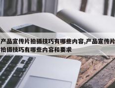产品宣传片拍摄技巧有哪些内容,产品宣传片拍摄技巧有哪些内容和要求