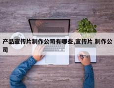 产品宣传片制作公司有哪些,宣传片 制作公司