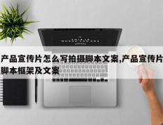 产品宣传片怎么写拍摄脚本文案,产品宣传片脚本框架及文案