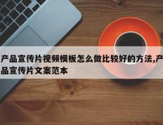 产品宣传片视频模板怎么做比较好的方法,产品宣传片文案范本