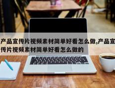 产品宣传片视频素材简单好看怎么做,产品宣传片视频素材简单好看怎么做的