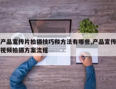 产品宣传片拍摄技巧和方法有哪些,产品宣传视频拍摄方案流程