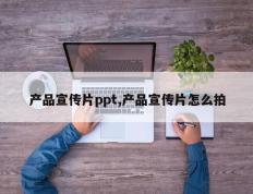 产品宣传片ppt,产品宣传片怎么拍