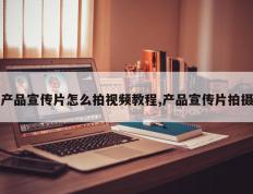 产品宣传片怎么拍视频教程,产品宣传片拍摄