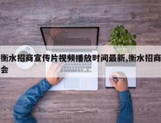 衡水招商宣传片视频播放时间最新,衡水招商会