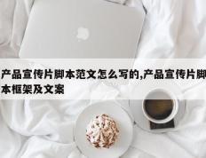 产品宣传片脚本范文怎么写的,产品宣传片脚本框架及文案
