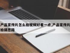 产品宣传片怎么拍视频好看一点,产品宣传片拍摄思路