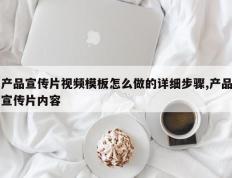 产品宣传片视频模板怎么做的详细步骤,产品宣传片内容