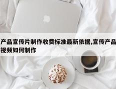 产品宣传片制作收费标准最新依据,宣传产品视频如何制作