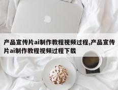 产品宣传片ai制作教程视频过程,产品宣传片ai制作教程视频过程下载
