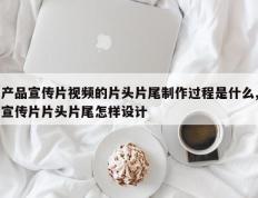 产品宣传片视频的片头片尾制作过程是什么,宣传片片头片尾怎样设计