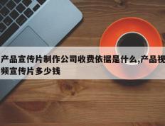 产品宣传片制作公司收费依据是什么,产品视频宣传片多少钱