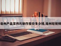 亳州产品宣传片制作报价多少钱,亳州短视频