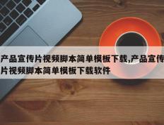 产品宣传片视频脚本简单模板下载,产品宣传片视频脚本简单模板下载软件