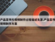 产品宣传片视频制作过程描述文案,产品宣传视频制作方案