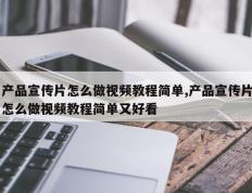 产品宣传片怎么做视频教程简单,产品宣传片怎么做视频教程简单又好看