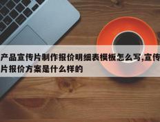 产品宣传片制作报价明细表模板怎么写,宣传片报价方案是什么样的