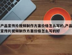 产品宣传片视频制作方案价格怎么写的,产品宣传片视频制作方案价格怎么写的好