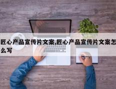 匠心产品宣传片文案,匠心产品宣传片文案怎么写