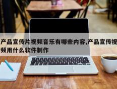 产品宣传片视频音乐有哪些内容,产品宣传视频用什么软件制作