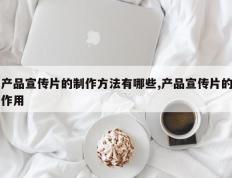 产品宣传片的制作方法有哪些,产品宣传片的作用