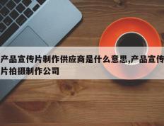 产品宣传片制作供应商是什么意思,产品宣传片拍摄制作公司