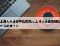 上海大众途安产品宣传片,上海大众途安新款什么时候上市