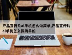 产品宣传片ai手机怎么做简单,产品宣传片ai手机怎么做简单的
