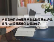 产品宣传片ai效果展示怎么做简单的,产品宣传片ai效果展示怎么做简单的