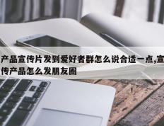 产品宣传片发到爱好者群怎么说合适一点,宣传产品怎么发朋友圈