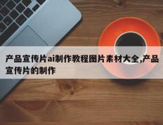 产品宣传片ai制作教程图片素材大全,产品宣传片的制作