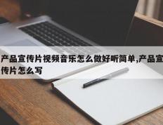 产品宣传片视频音乐怎么做好听简单,产品宣传片怎么写