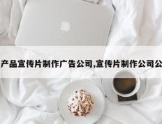 产品宣传片制作广告公司,宣传片制作公司公