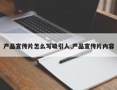 产品宣传片怎么写吸引人,产品宣传片内容