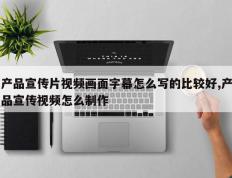 产品宣传片视频画面字幕怎么写的比较好,产品宣传视频怎么制作