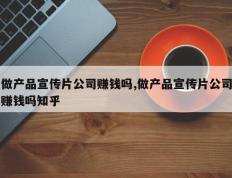 做产品宣传片公司赚钱吗,做产品宣传片公司赚钱吗知乎