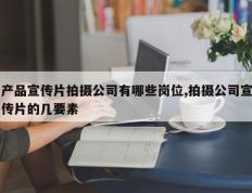 产品宣传片拍摄公司有哪些岗位,拍摄公司宣传片的几要素