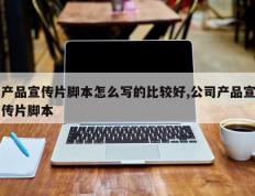 产品宣传片脚本怎么写的比较好,公司产品宣传片脚本