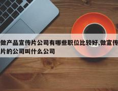 做产品宣传片公司有哪些职位比较好,做宣传片的公司叫什么公司