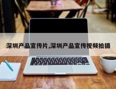 深圳产品宣传片,深圳产品宣传视频拍摄