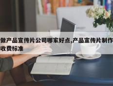 做产品宣传片公司哪家好点,产品宣传片制作收费标准