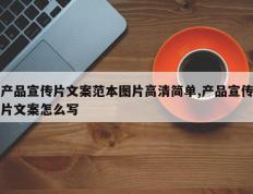 产品宣传片文案范本图片高清简单,产品宣传片文案怎么写