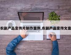 农副产品宣传片制作案例,农副产品宣传文案