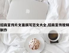 招商宣传片文案撰写范文大全,招商宣传视频制作