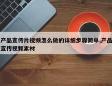 产品宣传片视频怎么做的详细步骤简单,产品宣传视频素材