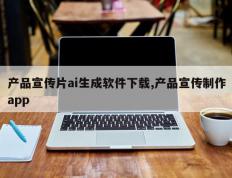 产品宣传片ai生成软件下载,产品宣传制作app