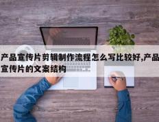 产品宣传片剪辑制作流程怎么写比较好,产品宣传片的文案结构