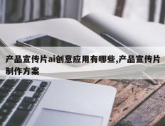 产品宣传片ai创意应用有哪些,产品宣传片制作方案